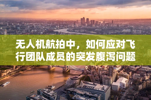 无人机航拍中，如何应对飞行团队成员的突发腹泻问题？