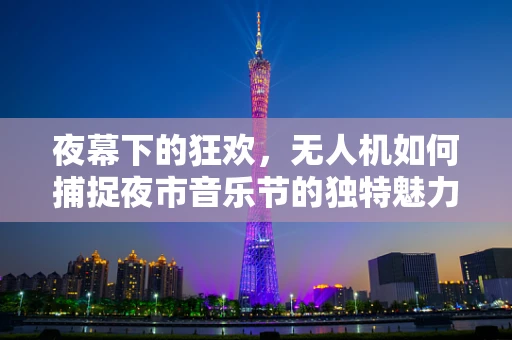 夜幕下的狂欢，无人机如何捕捉夜市音乐节的独特魅力？