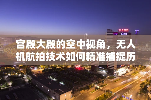 宫殿大殿的空中视角，无人机航拍技术如何精准捕捉历史瑰宝？
