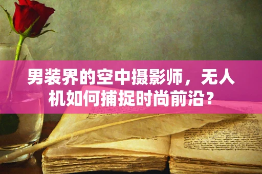 男装界的空中摄影师，无人机如何捕捉时尚前沿？