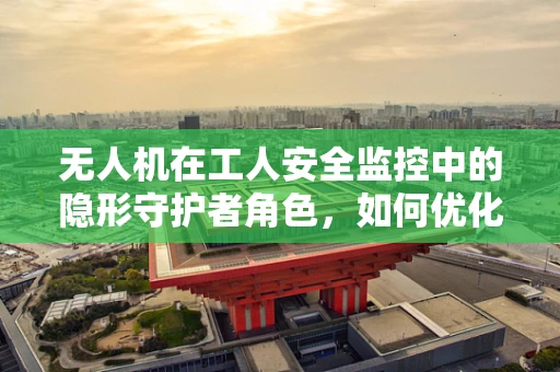 无人机在工人安全监控中的隐形守护者角色，如何优化其部署策略？