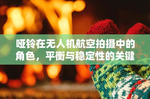 哑铃在无人机航空拍摄中的角色，平衡与稳定性的关键？