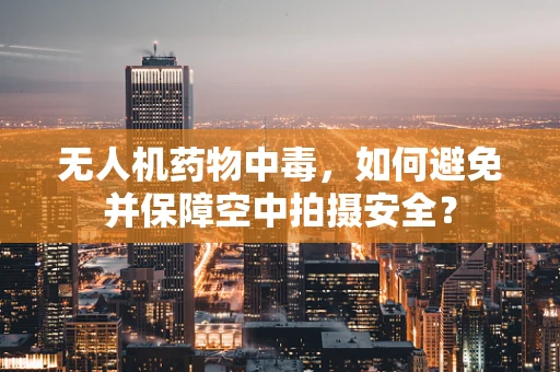 无人机药物中毒，如何避免并保障空中拍摄安全？