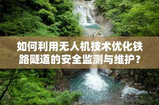 如何利用无人机技术优化铁路隧道的安全监测与维护？