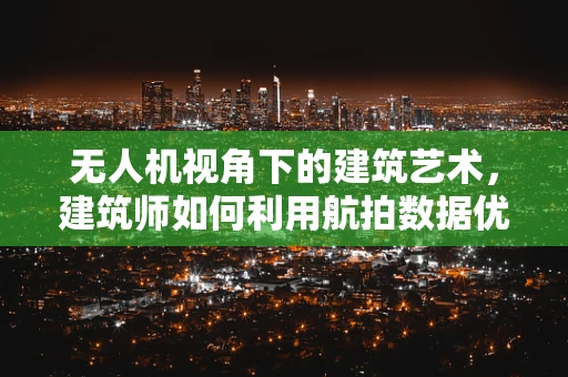 无人机视角下的建筑艺术，建筑师如何利用航拍数据优化设计？
