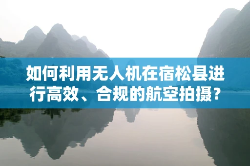 如何利用无人机在宿松县进行高效、合规的航空拍摄？