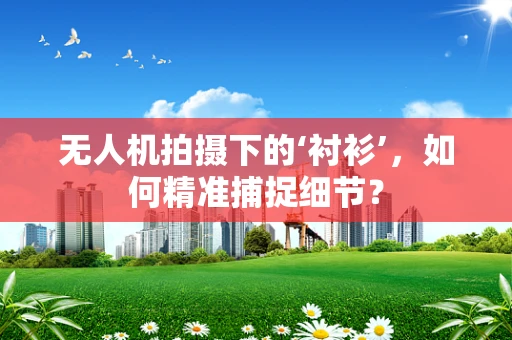 无人机拍摄下的‘衬衫’，如何精准捕捉细节？