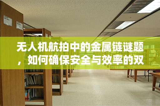 无人机航拍中的金属链谜题，如何确保安全与效率的双重保障？