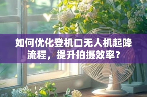 如何优化登机口无人机起降流程，提升拍摄效率？