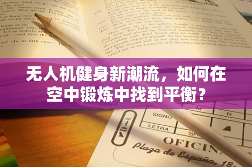 无人机健身新潮流，如何在空中锻炼中找到平衡？