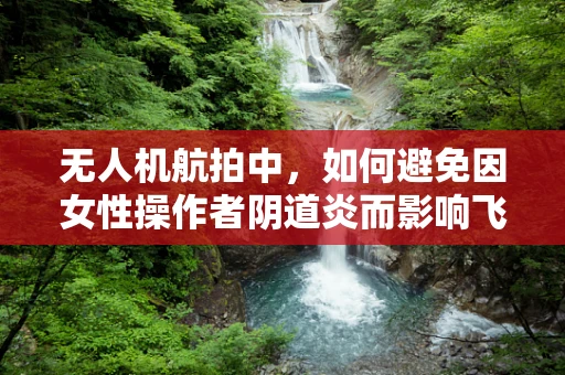 无人机航拍中，如何避免因女性操作者阴道炎而影响飞行安全？