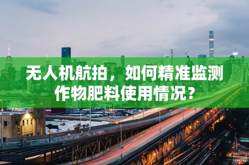 无人机航拍，如何精准监测作物肥料使用情况？