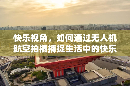快乐视角，如何通过无人机航空拍摄捕捉生活中的快乐瞬间？