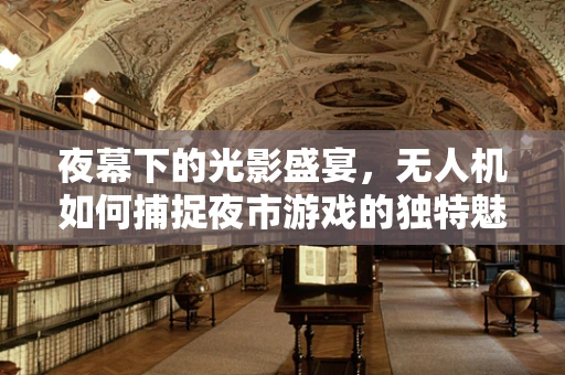 夜幕下的光影盛宴，无人机如何捕捉夜市游戏的独特魅力？