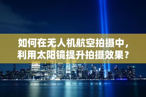 如何在无人机航空拍摄中，利用太阳镜提升拍摄效果？