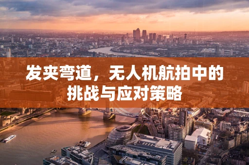 发夹弯道，无人机航拍中的挑战与应对策略