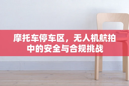 摩托车停车区，无人机航拍中的安全与合规挑战