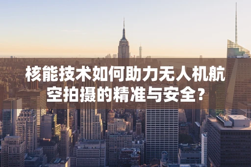 核能技术如何助力无人机航空拍摄的精准与安全？