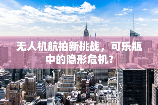 无人机航拍新挑战，可乐瓶中的隐形危机？