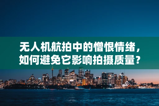 无人机航拍中的憎恨情绪，如何避免它影响拍摄质量？