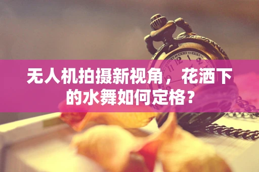 无人机拍摄新视角，花洒下的水舞如何定格？