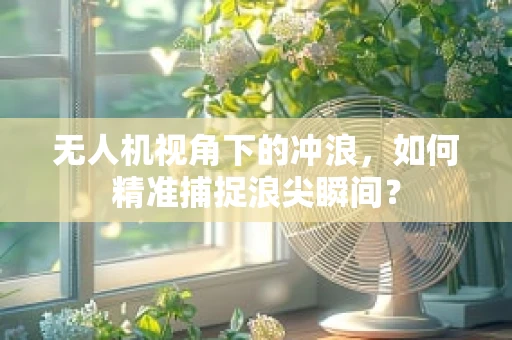 无人机视角下的冲浪，如何精准捕捉浪尖瞬间？