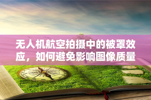 无人机航空拍摄中的被罩效应，如何避免影响图像质量？