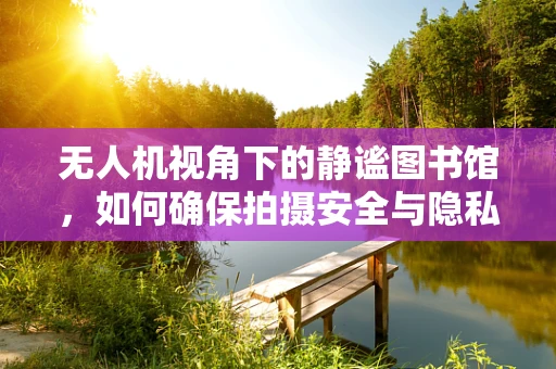 无人机视角下的静谧图书馆，如何确保拍摄安全与隐私的平衡？