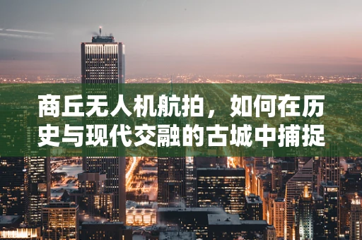 商丘无人机航拍，如何在历史与现代交融的古城中捕捉独特视角？