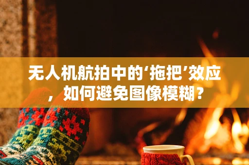 无人机航拍中的‘拖把’效应，如何避免图像模糊？