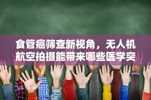 食管癌筛查新视角，无人机航空拍摄能带来哪些医学突破？
