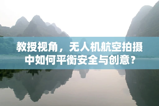 教授视角，无人机航空拍摄中如何平衡安全与创意？