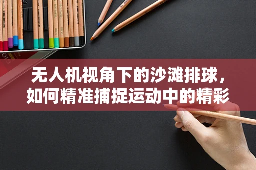 无人机视角下的沙滩排球，如何精准捕捉运动中的精彩瞬间？