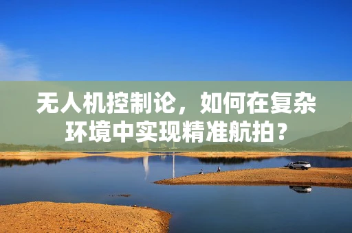 无人机控制论，如何在复杂环境中实现精准航拍？