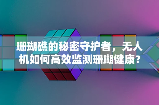 珊瑚礁的秘密守护者，无人机如何高效监测珊瑚健康？