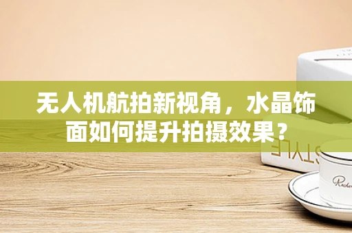无人机航拍新视角，水晶饰面如何提升拍摄效果？