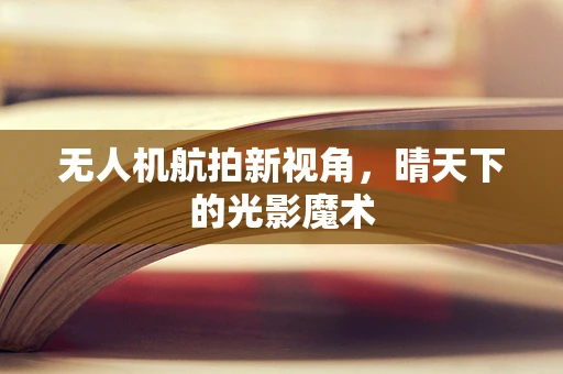 无人机航拍新视角，晴天下的光影魔术