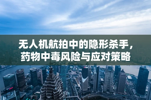 无人机航拍中的隐形杀手，药物中毒风险与应对策略