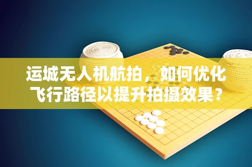 运城无人机航拍，如何优化飞行路径以提升拍摄效果？