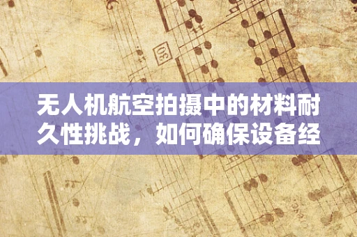无人机航空拍摄中的材料耐久性挑战，如何确保设备经受极端环境？