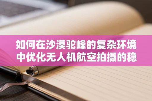 如何在沙漠驼峰的复杂环境中优化无人机航空拍摄的稳定性？
