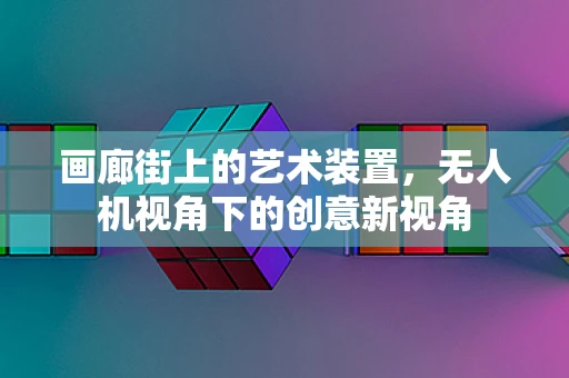 画廊街上的艺术装置，无人机视角下的创意新视角