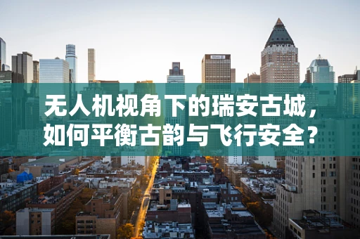 无人机视角下的瑞安古城，如何平衡古韵与飞行安全？