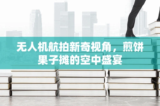 无人机航拍新奇视角，煎饼果子摊的空中盛宴