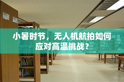 小暑时节，无人机航拍如何应对高温挑战？