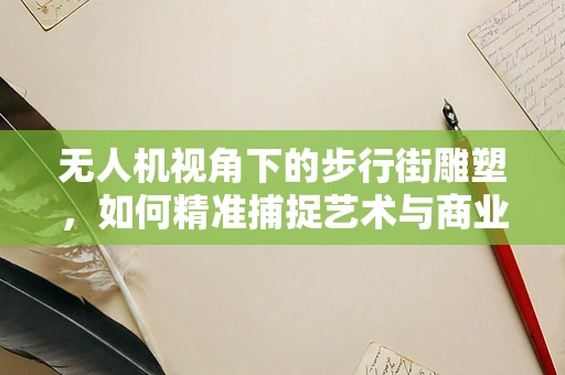 无人机视角下的步行街雕塑，如何精准捕捉艺术与商业的完美融合？