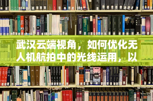 武汉云端视角，如何优化无人机航拍中的光线运用，以捕捉城市夜景的独特魅力？