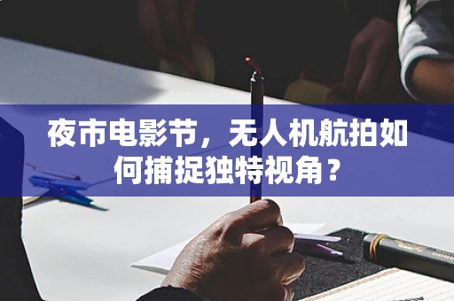 夜市电影节，无人机航拍如何捕捉独特视角？