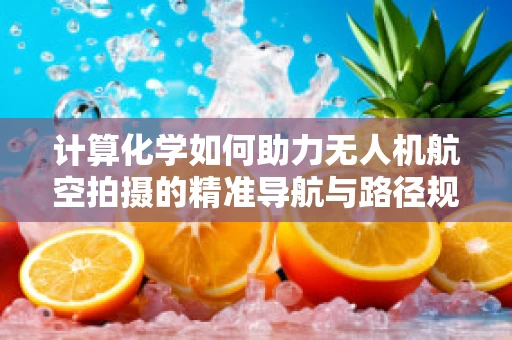 计算化学如何助力无人机航空拍摄的精准导航与路径规划？