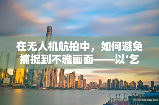 在无人机航拍中，如何避免捕捉到不雅画面——以‘乞丐’为例